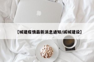【城建疫情最新消息通知/诚城建设】