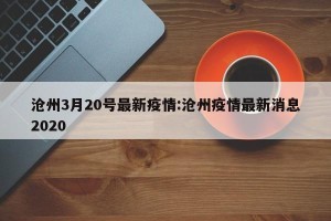 沧州3月20号最新疫情:沧州疫情最新消息2020