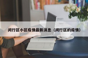 闵行区小区疫情最新消息（闵行区的疫情）