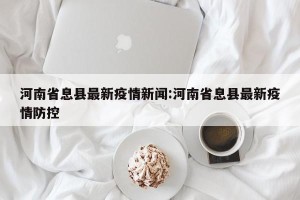 河南省息县最新疫情新闻:河南省息县最新疫情防控
