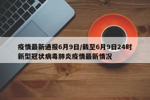 疫情最新通报6月9日/截至6月9日24时新型冠状病毒肺炎疫情最新情况