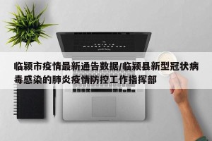 临颍市疫情最新通告数据/临颍县新型冠状病毒感染的肺炎疫情防控工作指挥部