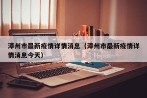 漳州市最新疫情详情消息（漳州市最新疫情详情消息今天）
