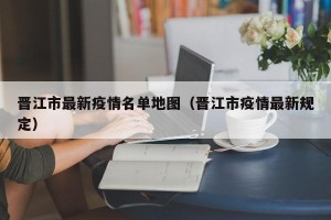 晋江市最新疫情名单地图（晋江市疫情最新规定）
