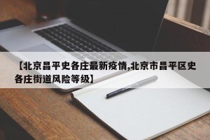 【北京昌平史各庄最新疫情,北京市昌平区史各庄街道风险等级】
