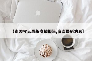 【南澳今天最新疫情报告,南澳最新消息】
