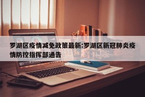 罗湖区疫情减免政策最新:罗湖区新冠肺炎疫情防控指挥部通告