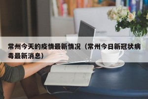 常州今天的疫情最新情况（常州今日新冠状病毒最新消息）