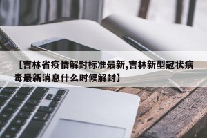 【吉林省疫情解封标准最新,吉林新型冠状病毒最新消息什么时候解封】