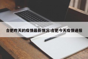 合肥昨天的疫情最新情况:合肥今天疫情通报