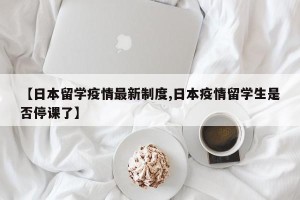 【日本留学疫情最新制度,日本疫情留学生是否停课了】