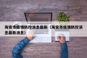 海安市疫情防控消息最新（海安市疫情防控消息最新消息）
