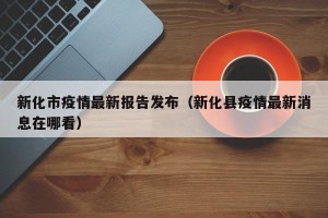 新化市疫情最新报告发布（新化县疫情最新消息在哪看）