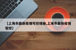 【上海市最新疫情可控措施,上海市最新疫情管控】