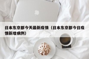 日本东京都今天最新疫情（日本东京都今日疫情新增病例）