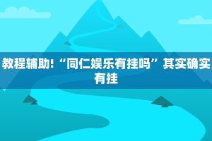 教程辅助!“同仁娱乐有挂吗”其实确实有挂