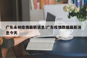 广东永州疫情最新消息:广东疫情数据最新消息今天