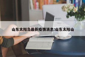 山东太阳岛最新疫情消息:山东太阳山