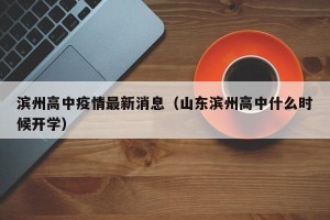 滨州高中疫情最新消息（山东滨州高中什么时候开学）