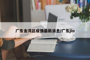 广东金湾区疫情最新消息/广东jin