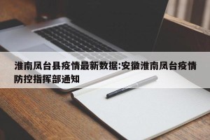淮南凤台县疫情最新数据:安徽淮南凤台疫情防控指挥部通知