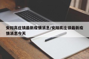 安阳高庄镇最新疫情消息/安阳高庄镇最新疫情消息今天