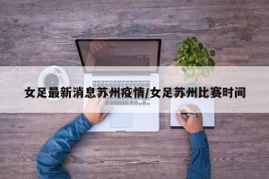 女足最新消息苏州疫情/女足苏州比赛时间