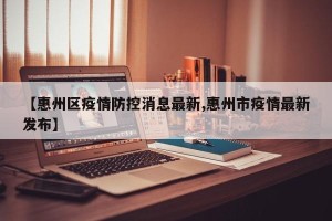 【惠州区疫情防控消息最新,惠州市疫情最新发布】