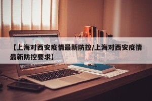 【上海对西安疫情最新防控/上海对西安疫情最新防控要求】