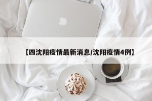 【四沈阳疫情最新消息/沈阳疫情4例】