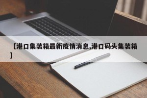 【港口集装箱最新疫情消息,港口码头集装箱】