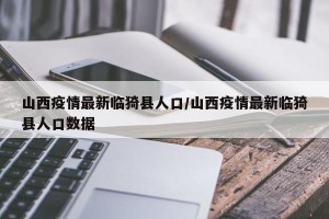 山西疫情最新临猗县人口/山西疫情最新临猗县人口数据
