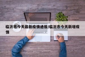 临沂市今天最新疫情通报/临沂市今天新增疫情