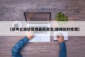 【徐州北湖区疫情最新报告,徐州北村疫情】