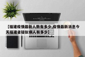 【福建疫情最新人数有多少,疫情最新消息今天福建省疑似病人有多少】