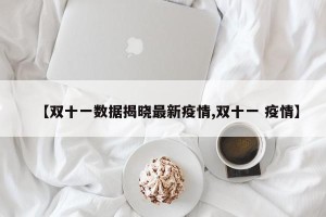 【双十一数据揭晓最新疫情,双十一 疫情】