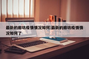 最新的廊坊疫情情况如何:最新的廊坊疫情情况如何了