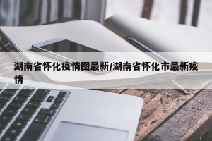湖南省怀化疫情图最新/湖南省怀化市最新疫情