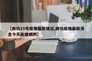 【廊坊15号疫情最新情况,廊坊疫情最新消息今天新增病例】