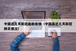 中国近几天新冠最新疫情（中国最近几天新冠肺炎情况）