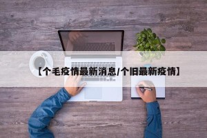 【个毛疫情最新消息/个旧最新疫情】