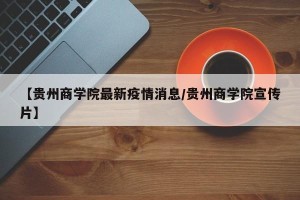 【贵州商学院最新疫情消息/贵州商学院宣传片】