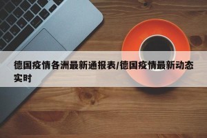 德国疫情各洲最新通报表/德国疫情最新动态实时