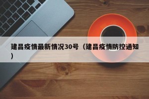 建昌疫情最新情况30号（建昌疫情防控通知）