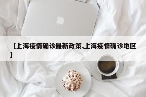 【上海疫情确诊最新政策,上海疫情确诊地区】
