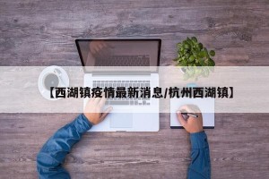 【西湖镇疫情最新消息/杭州西湖镇】