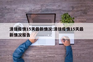 清徐疫情15天最新情况:清徐疫情15天最新情况报告