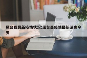 凤台县最新疫情状况:凤台县疫情最新消息今天