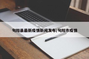 旬阳县最新疫情新闻发布/旬阳市疫情