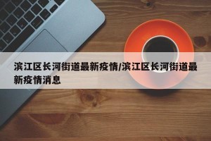 滨江区长河街道最新疫情/滨江区长河街道最新疫情消息